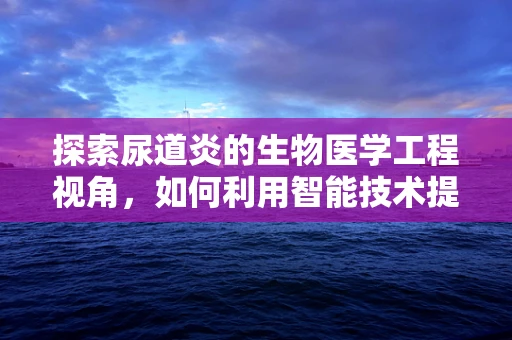 探索尿道炎的生物医学工程视角，如何利用智能技术提升诊断效率？