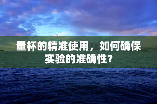 量杯的精准使用，如何确保实验的准确性？