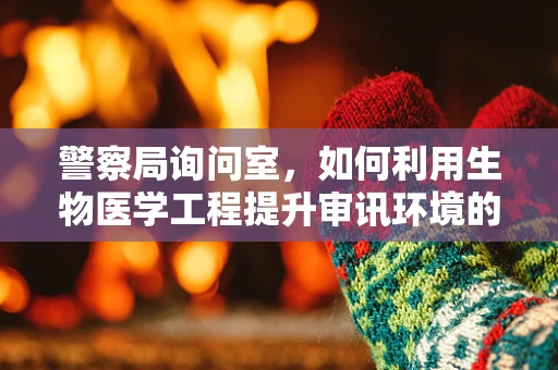 警察局询问室，如何利用生物医学工程提升审讯环境的安全性？