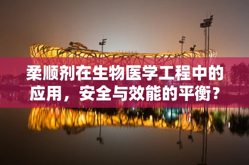 柔顺剂在生物医学工程中的应用，安全与效能的平衡？