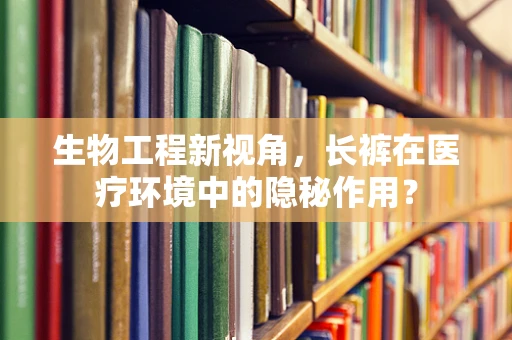 生物工程新视角，长裤在医疗环境中的隐秘作用？