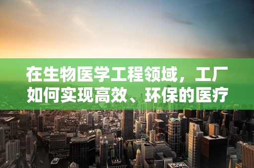 在生物医学工程领域，工厂如何实现高效、环保的医疗器械生产？