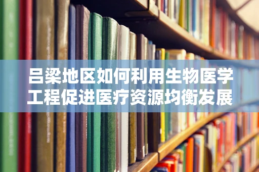 吕梁地区如何利用生物医学工程促进医疗资源均衡发展？