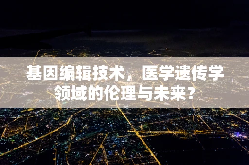 基因编辑技术，医学遗传学领域的伦理与未来？