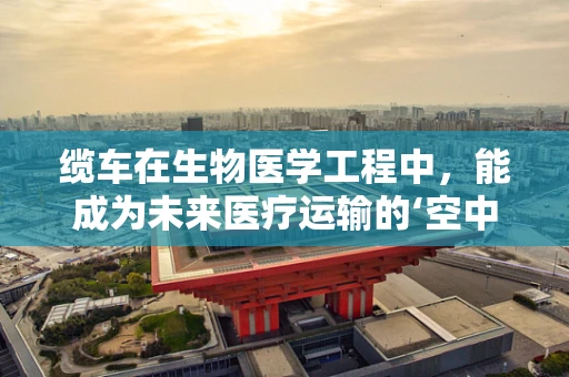 缆车在生物医学工程中，能成为未来医疗运输的‘空中桥梁’吗？