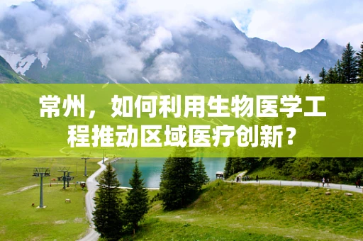 常州，如何利用生物医学工程推动区域医疗创新？