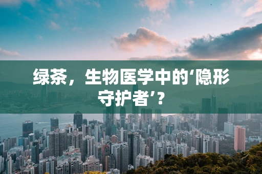 绿茶，生物医学中的‘隐形守护者’？