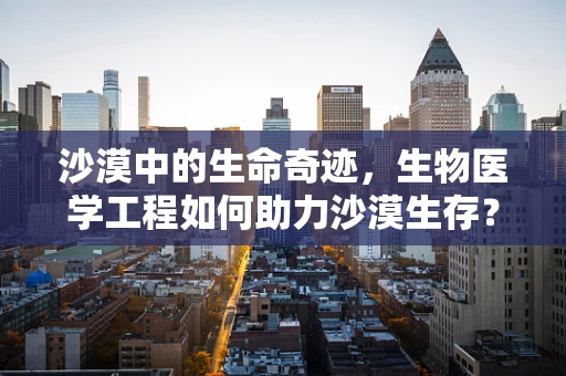 沙漠中的生命奇迹，生物医学工程如何助力沙漠生存？