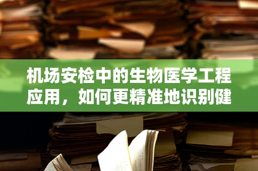 机场安检中的生物医学工程应用，如何更精准地识别健康与疾病？