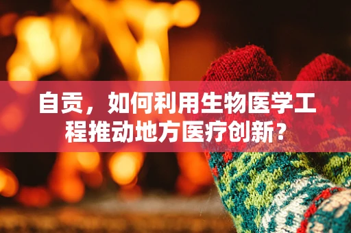 自贡，如何利用生物医学工程推动地方医疗创新？