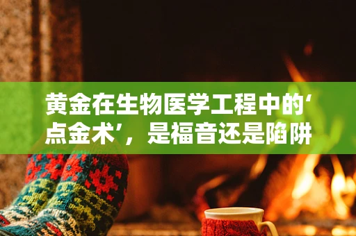 黄金在生物医学工程中的‘点金术’，是福音还是陷阱？