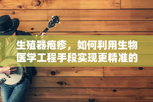 生殖器疱疹，如何利用生物医学工程手段实现更精准的预防与治疗？