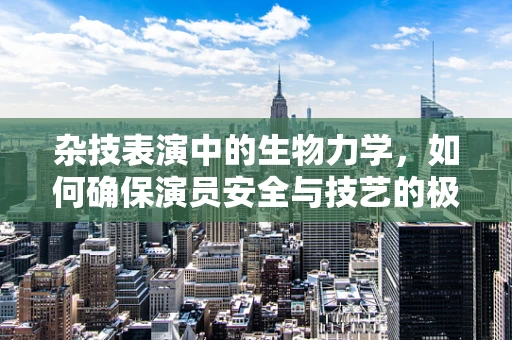 杂技表演中的生物力学，如何确保演员安全与技艺的极致展现？