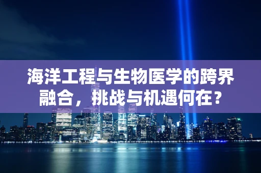 海洋工程与生物医学的跨界融合，挑战与机遇何在？