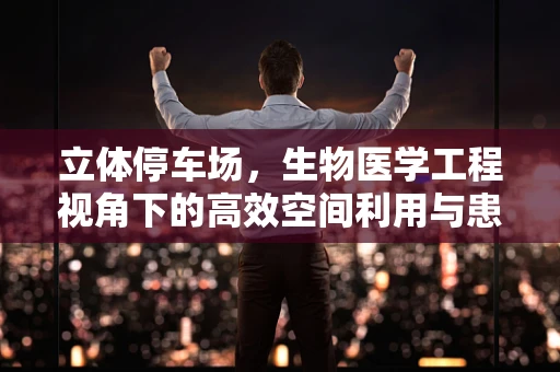 立体停车场，生物医学工程视角下的高效空间利用与患者流动优化？