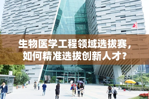生物医学工程领域选拔赛，如何精准选拔创新人才？