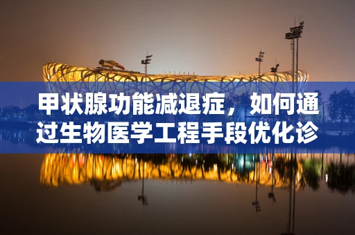 甲状腺功能减退症，如何通过生物医学工程手段优化诊断与治疗？