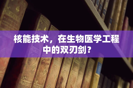 核能技术，在生物医学工程中的双刃剑？