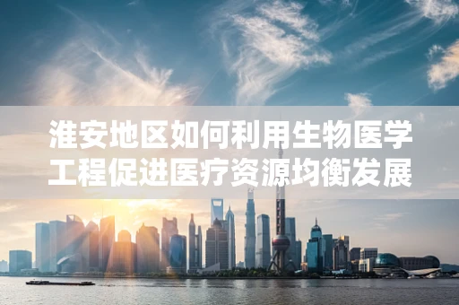 淮安地区如何利用生物医学工程促进医疗资源均衡发展？