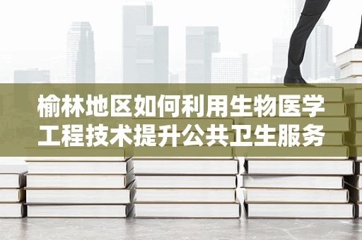 榆林地区如何利用生物医学工程技术提升公共卫生服务？