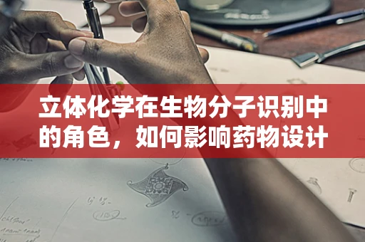 立体化学在生物分子识别中的角色，如何影响药物设计与疗效？