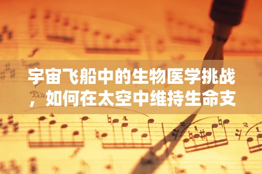 宇宙飞船中的生物医学挑战，如何在太空中维持生命支持系统？