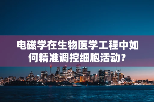 电磁学在生物医学工程中如何精准调控细胞活动？