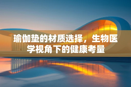 瑜伽垫的材质选择，生物医学视角下的健康考量