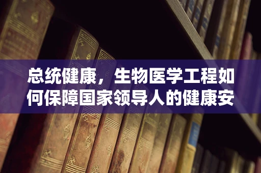 总统健康，生物医学工程如何保障国家领导人的健康安全？