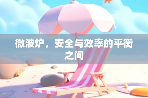 微波炉，安全与效率的平衡之问