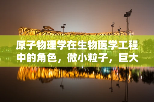 原子物理学在生物医学工程中的角色，微小粒子，巨大影响？