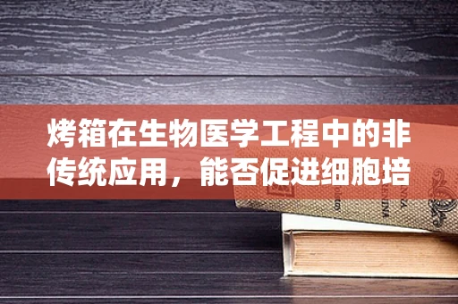 烤箱在生物医学工程中的非传统应用，能否促进细胞培养的均匀加热？