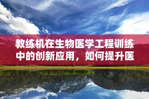 教练机在生物医学工程训练中的创新应用，如何提升医疗技能培训的效率与安全性？