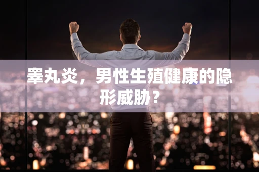 睾丸炎，男性生殖健康的隐形威胁？