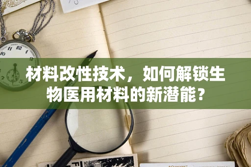 材料改性技术，如何解锁生物医用材料的新潜能？