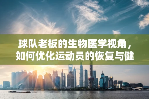 球队老板的生物医学视角，如何优化运动员的恢复与健康管理？