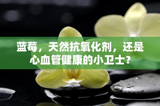 蓝莓，天然抗氧化剂，还是心血管健康的小卫士？