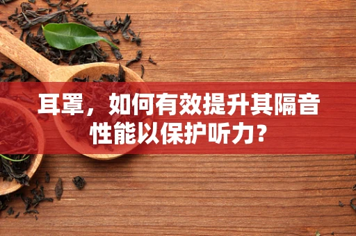 耳罩，如何有效提升其隔音性能以保护听力？