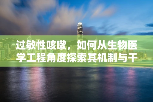 过敏性咳嗽，如何从生物医学工程角度探索其机制与干预？