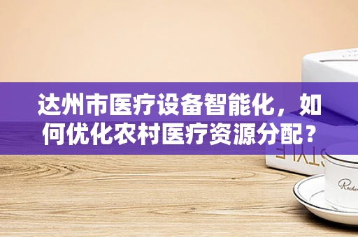 达州市医疗设备智能化，如何优化农村医疗资源分配？