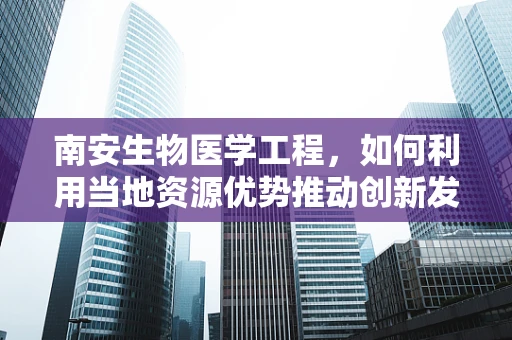 南安生物医学工程，如何利用当地资源优势推动创新发展？