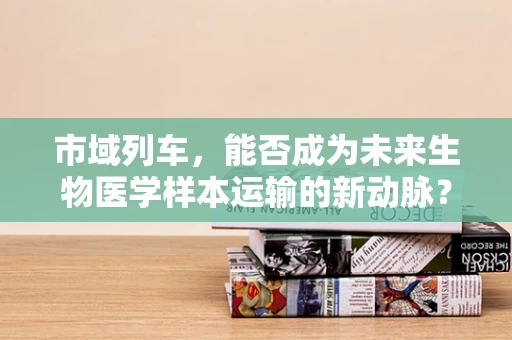 市域列车，能否成为未来生物医学样本运输的新动脉？