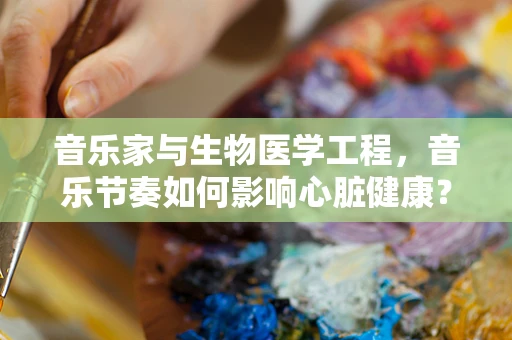 音乐家与生物医学工程，音乐节奏如何影响心脏健康？