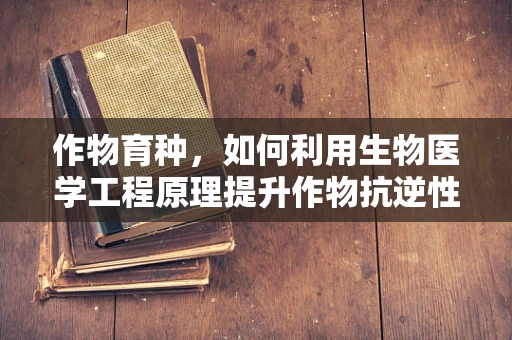 作物育种，如何利用生物医学工程原理提升作物抗逆性？