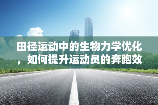 田径运动中的生物力学优化，如何提升运动员的奔跑效率？