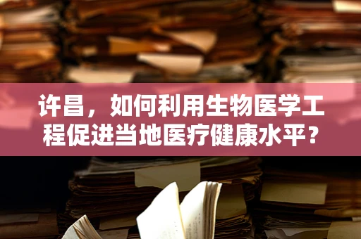 许昌，如何利用生物医学工程促进当地医疗健康水平？