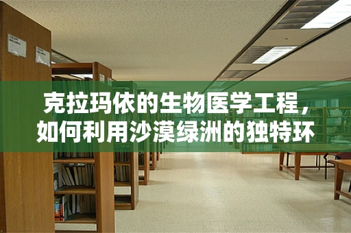 克拉玛依的生物医学工程，如何利用沙漠绿洲的独特环境？