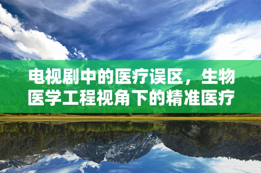 电视剧中的医疗误区，生物医学工程视角下的精准医疗呼唤