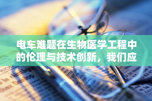 电车难题在生物医学工程中的伦理与技术创新，我们应如何平衡？