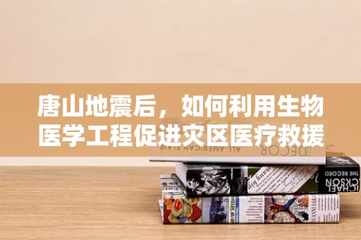 唐山地震后，如何利用生物医学工程促进灾区医疗救援？